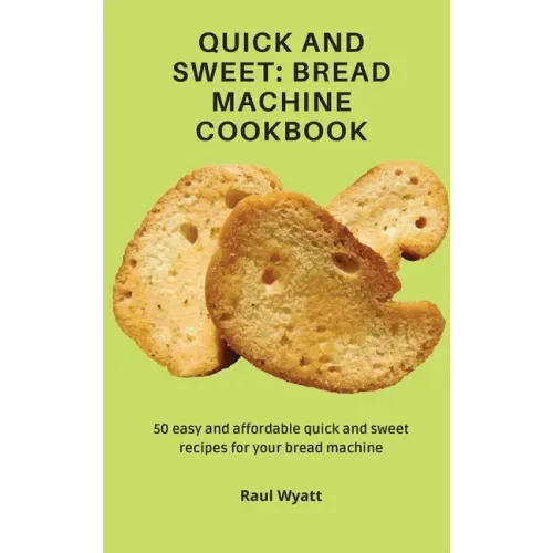 Quick and Sweet: Bread Machine Cookbook: 50 easy and affordable quick and sweet recipes for your bread machine