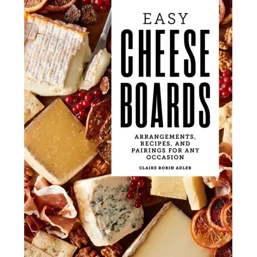 Easy Cheese Boards: Arrangements, Recipes, and Pairings for Any Occasion