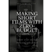 Making Short Films With Zero-Budget: A Complete Guide: Every Step Of The Process Explained!