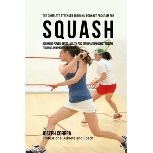 The Complete Strength Training Workout Program for Squash: Add more power, speed, agility, and stamina through strength training and proper nutrition