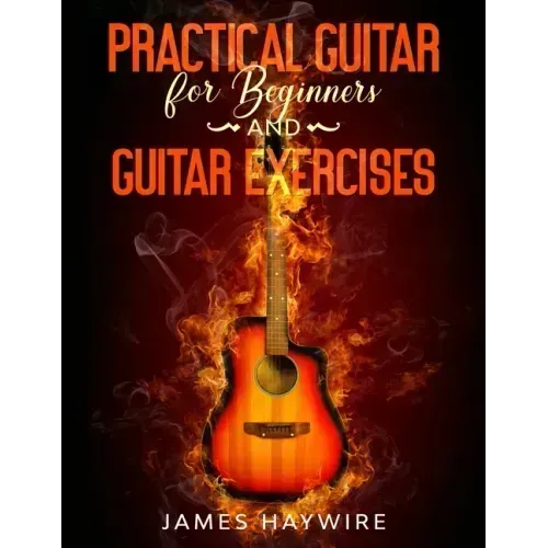 Practical Guitar For Beginners And Guitar Exercises: How To Teach Yourself To Play Your First Songs in 7 Days or Less Including 70+ Tips and Exercises