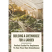 Building A Greenhouse For A Garden: Perfect Guide For Beginners To Run Your Own Greenhouse: How To Build A Greenhouse In Detail