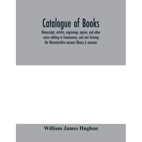 Catalogue of books, manuscripts, articles, engravings, aprons, and other curios relating to freemasonry, and now forming the Worcestershire masonic li