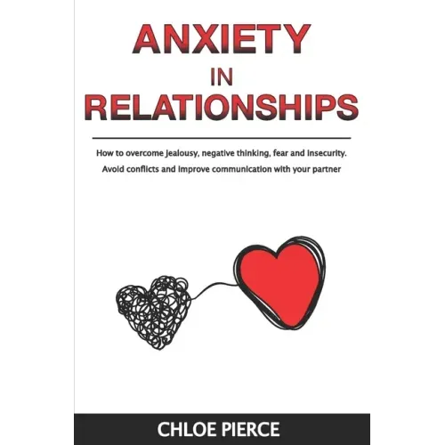 Anxiety in Relationships: How to Overcome Jealousy, Negative Thinking, Fear and Insecurity. Avoid Conflicts and Improve Communication with your Partne