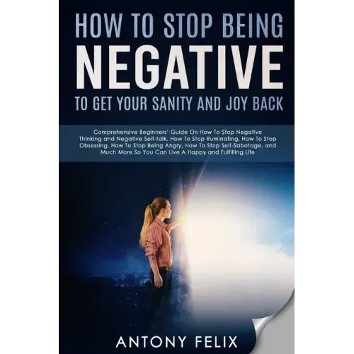 How To Stop Being Negative To Get Your Sanity And Joy Back: Comprehensive Beginners' Guide On How To Stop Negative Thinking