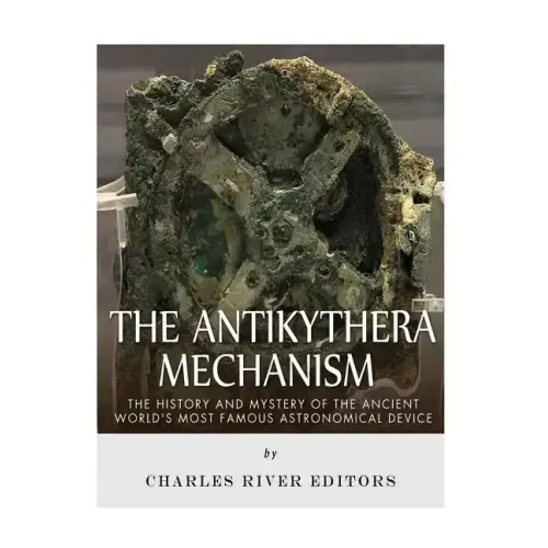 The Antikythera Mechanism: The History and Mystery of the Ancient World's Most Famous Astronomical Device