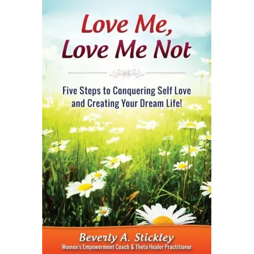 Love Me, Love Me Not: Five Steps to Conquering Self Love and Creating Your Dream Life!