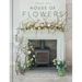 The House of Flowers: 25 Floristry Projects to Bring the Magic of Flowers Into Your Home