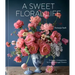 A Sweet Floral Life: Romantic Arrangements for Fresh and Sugar Flowers [A Floral Décor Book]