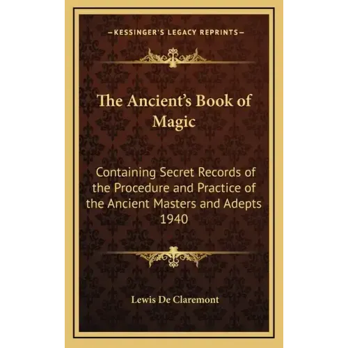 The Ancient's Book of Magic: Containing Secret Records of the Procedure and Practice of the Ancient Masters and Adepts 1940