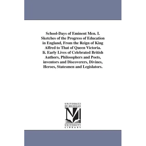 School-Days of Eminent Men. I. Sketches of the Progress of Education in England, From the Reign of King Alfred to That of Queen Victoria. Ii. Early Li
