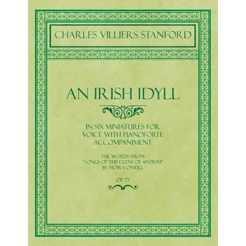 An Irish Idyll - In Six Miniatures for Voice with Pianoforte Accompaniment - The Words from "Songs of the Glens of Antrim" by Moira O'Neill - Op.77