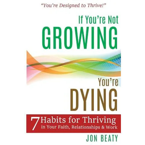 If You're Not Growing, You're Dying: 7 Habits for Thriving in Your Faith, Relationships and Work