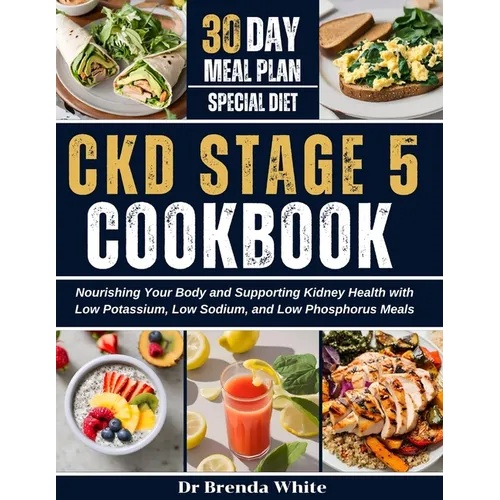 Ckd Stage 5 Cookbook: Nourishing Your Body and Supporting Kidney Health with Low Potassium, Low Sodium, and Low Phosphorus Meals with 30-Day Meal Plan