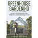Greenhouse Gardening for Beginners: The Step By Step Guide For Growing Organic Vegetables, Fruits and Herbs All Year Round. Learn How To Build Your Ow