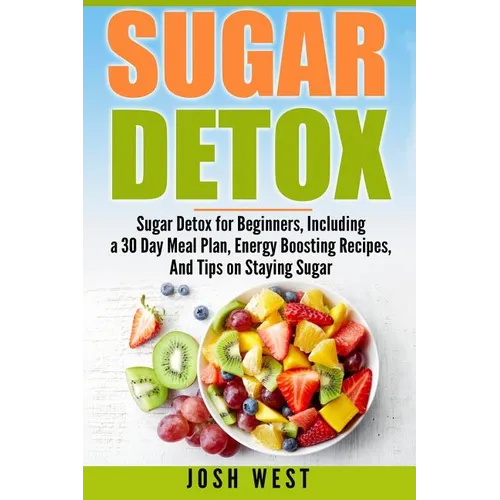 Sugar Detox: Sugar Detox for Beginners, Including a 30 Day Meal Plan, Energy Boosting Recipes, And Tips on Staying Sugar Free