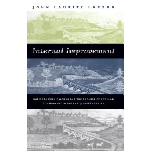Internal Improvement: National Public Works and the Promise of Popular Government in the Early United States