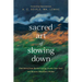 The Sacred Art of Slowing Down: Find Relief from Rushed Living, Soothe Your Soul, and Restore Wholeness Within