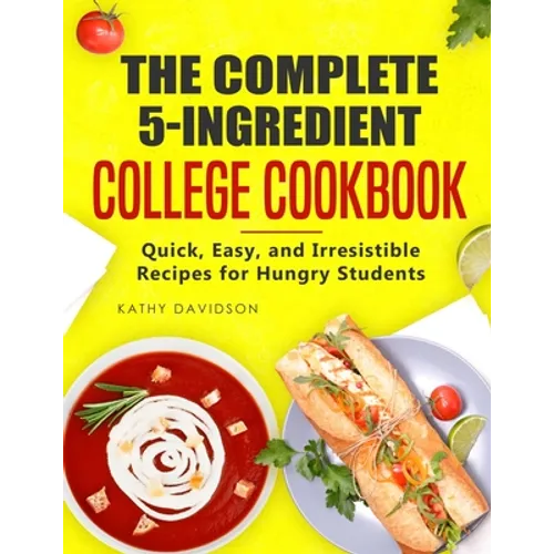The Complete 5-Ingredient College Cookbook: Quick, Easy, and Irresistible Recipes for Hungry Students