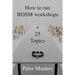 How to run BDSM workshops plus 25 topics