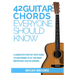 42 Guitar Chords Everyone Should Know: A Complete Step-By-Step Guide To Mastering 42 Of The Most Important Guitar Chords