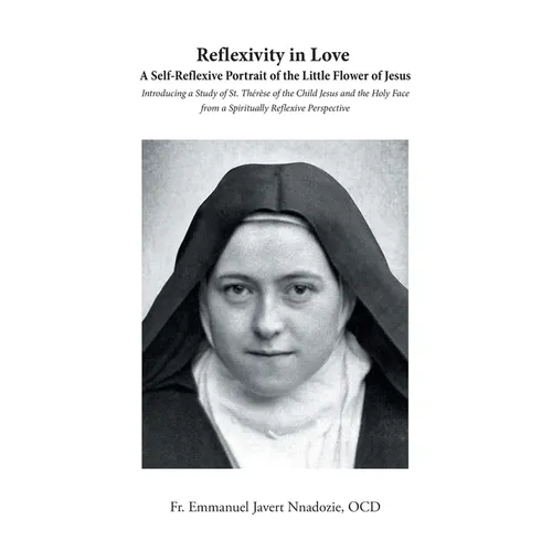 Reflexivity in Love A Self-Reflexive Portrait of the Little Flower of Jesus: Introducing a Study of St. Thérèse of the Child Jesus and the Holy Face f