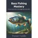 Bass Fishing Mastery: Techniques, Tips, and Secrets for Anglers of All Levels: From Novice to Pro: A Complete Guide to Catching Bass in Any Water