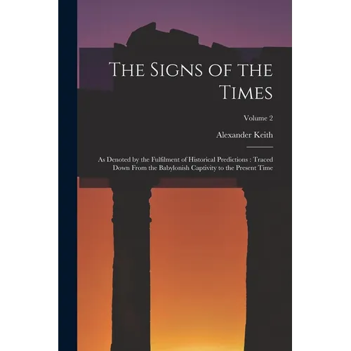 The Signs of the Times: As Denoted by the Fulfilment of Historical Predictions: Traced Down From the Babylonish Captivity to the Present Time; Volume