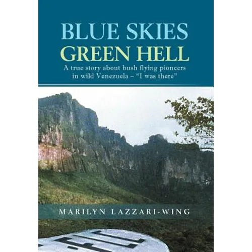 Blue Skies, Green Hell: A True Story about Bush Flying Pioneers in Wild Venezuela - "I Was There"