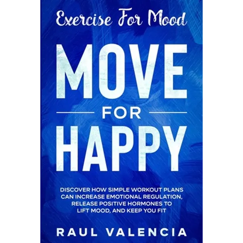 Exercise For Mood: Move For Happy - Discover How Simple Workout Plant Can Increase Emotional Regulation, Release Hormones To Lift Mood, and Keep You F