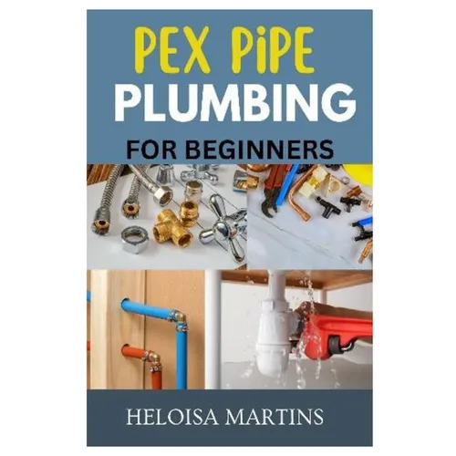 Pex Pipe Plumbing for Beginners: A Comprehensive Guide to Installing, Maintaining, and Troubleshooting Pex Plumbing Systems - Paperback