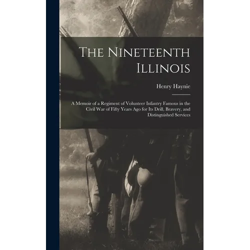 The Nineteenth Illinois; a Memoir of a Regiment of Volunteer Infantry Famous in the Civil War of Fifty Years ago for its Drill, Bravery, and Distingui