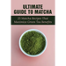 Ultimate Guide To Matcha: 25 Matcha Recipes That Maximize Green Tea Benefits: Where Matcha Gets It Flavor