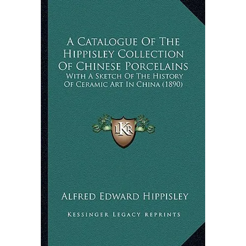 A Catalogue Of The Hippisley Collection Of Chinese Porcelains: With A Sketch Of The History Of Ceramic Art In China (1890)