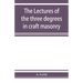 The lectures of the three degrees in craft masonry