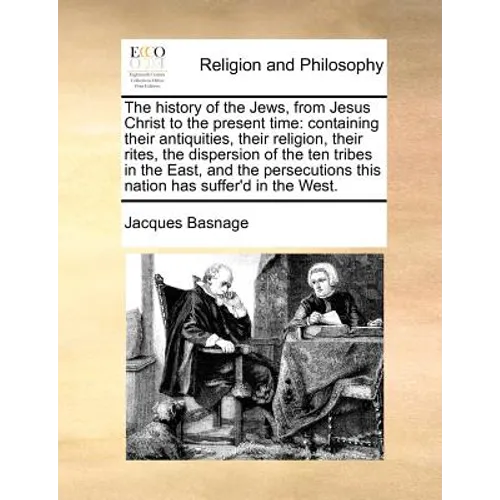 The history of the Jews, from Jesus Christ to the present time: containing their antiquities, their religion, their rites, the dispersion of the ten t