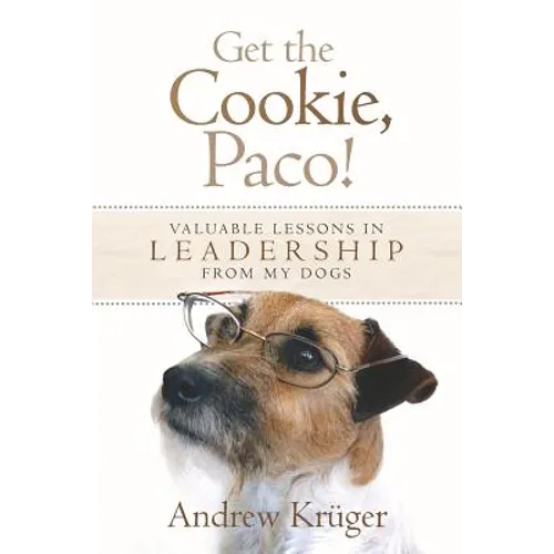 Get the Cookie, Paco!: Valuable Lessons in Leadership from My Dogs