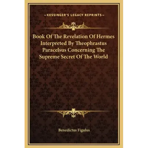 Book of the Revelation of Hermes Interpreted by Theophrastus Paracelsus Concerning the Supreme Secret of the World