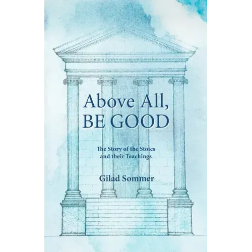 Above All, Be Good: The Story of the Stoics and their Teachings