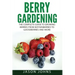 Berry Gardening: The Complete Guide to Berry Gardening from Boysenberries to Gooseberries and More