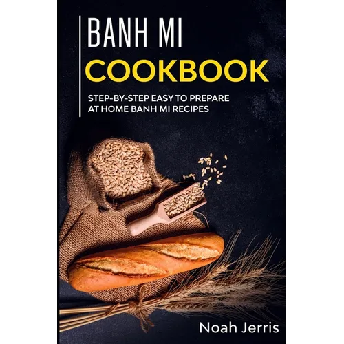 Banh Mi Cookbook: Step-by-step easy to prepare at home Banh Mi recipes