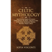 Celtic Mythology: Dive Into The Depths Of Ancient Celtic Folklore, The Myths, Legends & Tales of The Gods, Goddesses, Warriors, Monsters, Magic & More