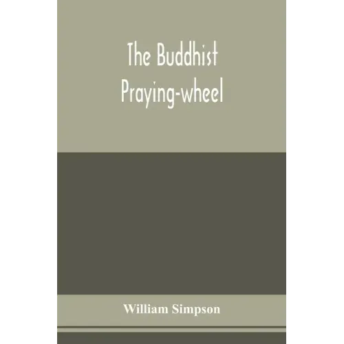 The Buddhist praying-wheel; a collection of material bearing upon the symbolism of the wheel and circular movements in custom and religious ritual