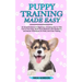 Puppy Training Made Easy: An Essential Book for Beginners, Including How to Take Care of Your Dog, Teach Good Behavior and Obedience, and Master