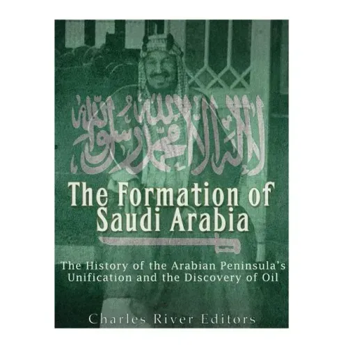 The Formation of Saudi Arabia: The History of the Arabian Peninsula's Unification and the Discovery of Oil
