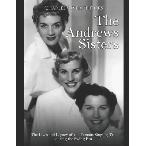 The Andrews Sisters: The Lives and Legacy of the Famous Singing Trio during the Swing Era