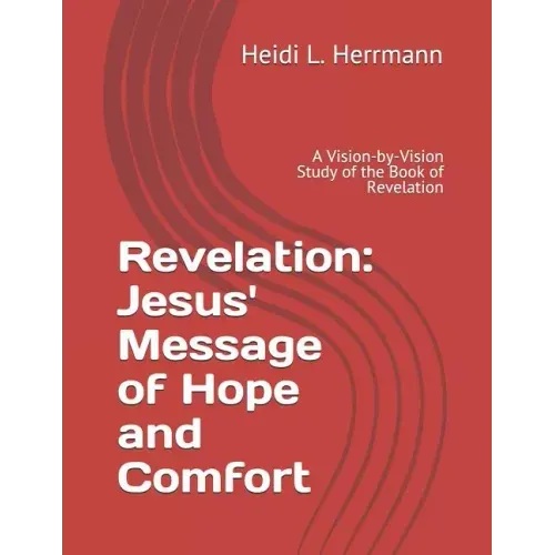 Revelation: Jesus' Message of Hope and Comfort: A Vision-By-Vision Study of the Book of Revelation