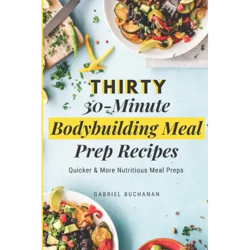 Thirty 30-Minute Bodybuilding Meal Prep Recipes: Quicker & More Nutritious Meal Preps