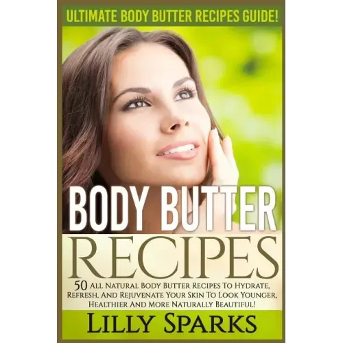 Body Butter Recipes: Ultimate Body Butter Recipes Guide! 50 All Natural Body Butter Recipes To Hydrate, Refresh, And Rejuvenate Your Skin T