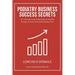 Podiatry Business Success Secrets: The Ultimate Guide to Building A Profitable Podiatry Practice That Works Without You